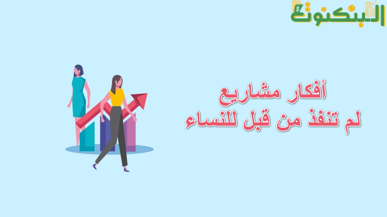 أفكار مشاريع لم تنفذ من قبل للنساء