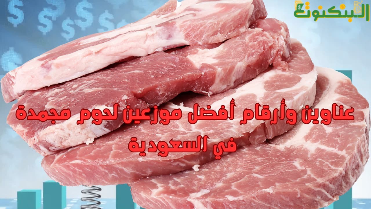 عناوين وأرقام أفضل موزعين لحوم مجمدة في السعودية