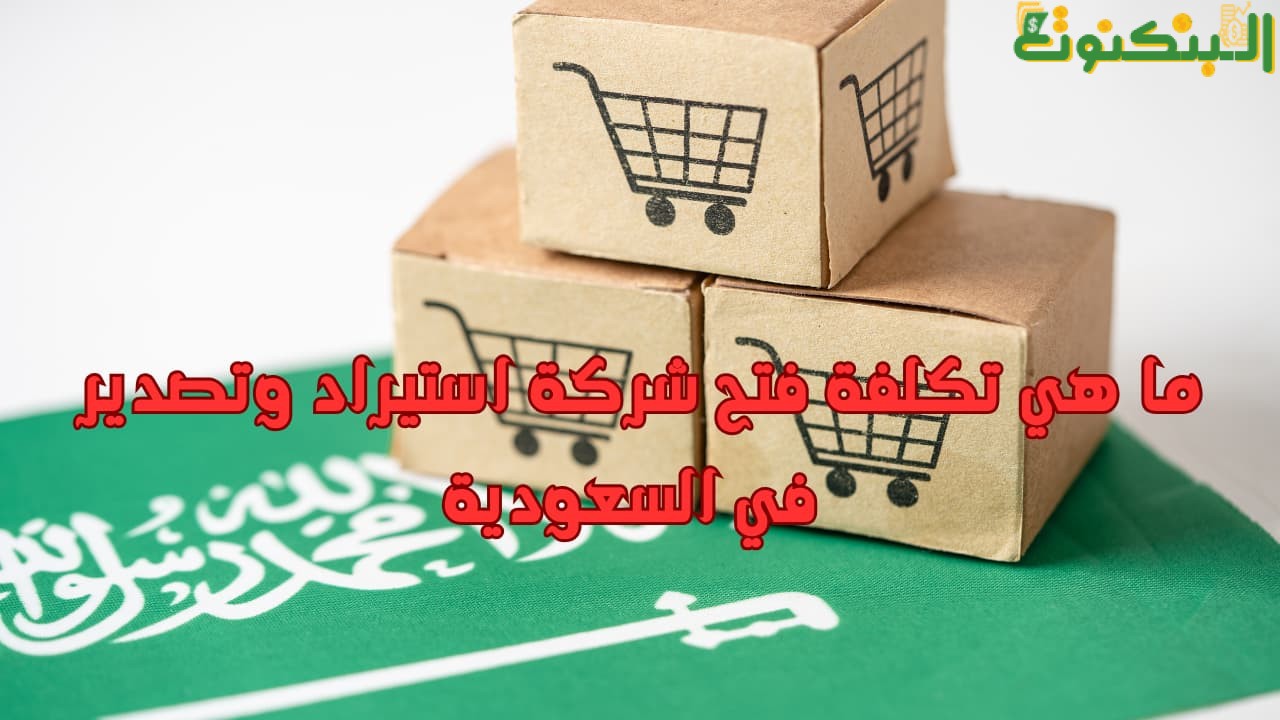 ما هي تكلفة فتح شركة استيراد وتصدير في السعودي